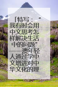 特写：“我有时会用中文思考怎样解决生活中的问题”——澳年轻人通过学中文增进对中华文化的理解