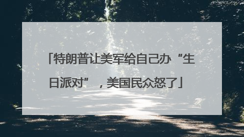 特朗普让美军给自己办“生日派对”，美国民众怒了