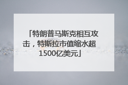 特朗普马斯克相互攻击，特斯拉市值缩水超1500亿美元