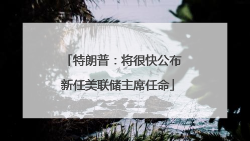 特朗普：将很快公布新任美联储主席任命