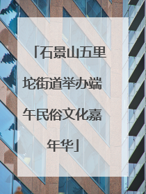 石景山五里坨街道举办端午民俗文化嘉年华