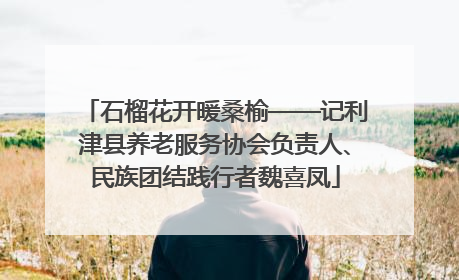 石榴花开暖桑榆——记利津县养老服务协会负责人、民族团结践行者魏喜凤