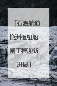 石澧航道艳洲枢纽船闸工程迎新进展