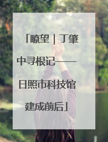 瞭望｜丁肇中寻根记——日照市科技馆建成前后