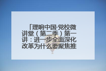 理响中国·党校微讲堂（第二季）第一讲：进一步全面深化改革为什么要聚焦推进中国式现代化
