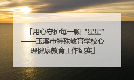 用心守护每一颗“星星”——玉溪市特殊教育学校心理健康教育工作纪实
