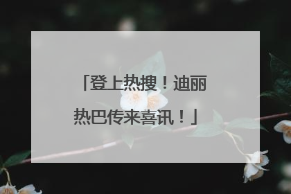 登上热搜！迪丽热巴传来喜讯！