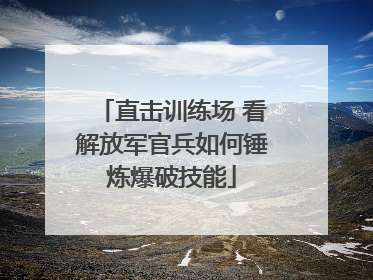 直击训练场 看解放军官兵如何锤炼爆破技能
