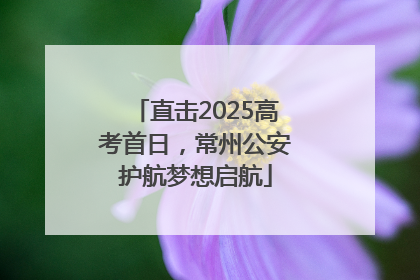 直击2025高考首日，常州公安护航梦想启航