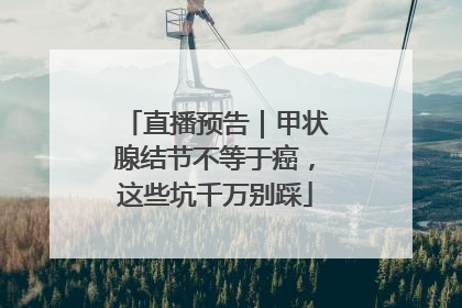 直播预告｜甲状腺结节不等于癌，这些坑千万别踩