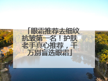 眼霜推荐去细纹抗皱第一名！护肤老手真心推荐，千万别盲选眼霜