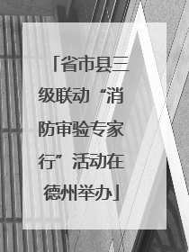 省市县三级联动“消防审验专家行”活动在德州举办