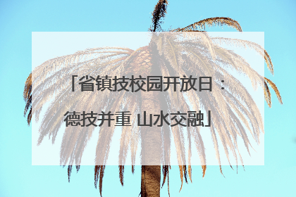 省镇技校园开放日：德技并重 山水交融