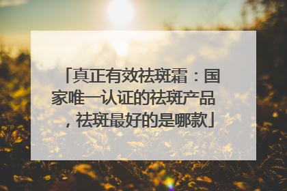 真正有效祛斑霜：国家唯一认证的祛斑产品，祛斑最好的是哪款