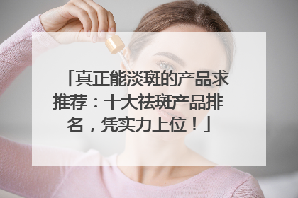 真正能淡斑的产品求推荐：十大祛斑产品排名，凭实力上位！
