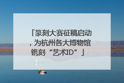篆刻大赛征稿启动，为杭州各大博物馆镌刻“艺术ID”