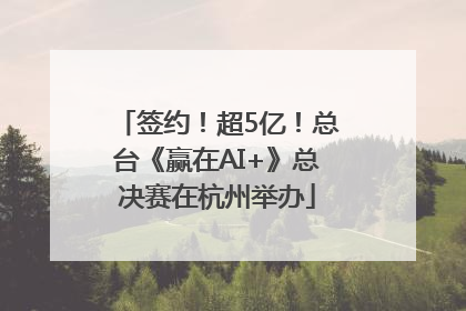 签约！超5亿！总台《赢在AI+》总决赛在杭州举办