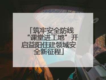 筑牢安全防线 “课堂进工地”开启益阳住建领域安全新征程
