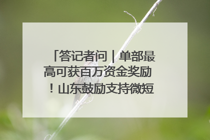 答记者问｜单部最高可获百万资金奖励！山东鼓励支持微短剧创作摄制