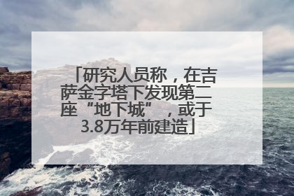 研究人员称，在吉萨金字塔下发现第二座“地下城”，或于3.8万年前建造