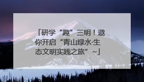 研学“趣”三明！邀你开启“青山绿水·生态文明实践之旅”~