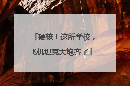 硬核！这所学校，飞机坦克大炮齐了