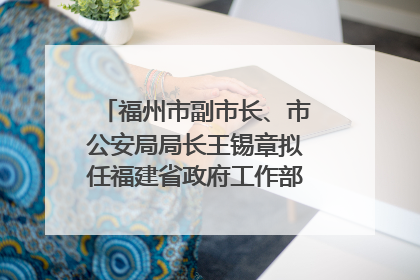 福州市副市长、市公安局局长王锡章拟任福建省政府工作部门正厅长级职务