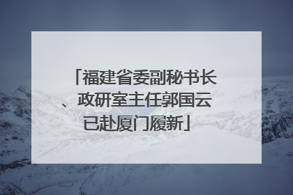 福建省委副秘书长、政研室主任郭国云已赴厦门履新
