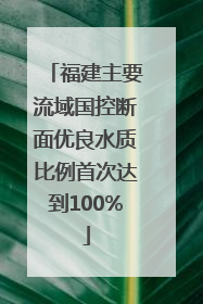 福建主要流域国控断面优良水质比例首次达到100%