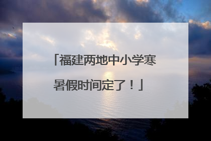 福建两地中小学寒暑假时间定了！