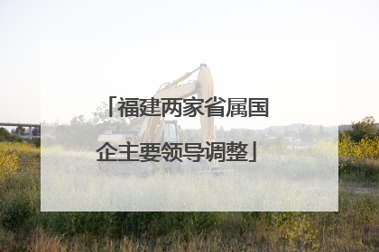 福建两家省属国企主要领导调整