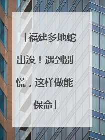 福建多地蛇出没！遇到别慌，这样做能保命