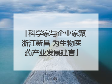 科学家与企业家聚浙江新昌 为生物医药产业发展建言