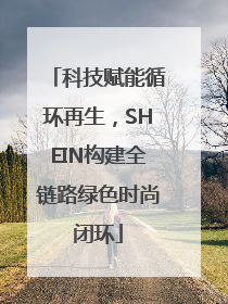 科技赋能循环再生，SHEIN构建全链路绿色时尚闭环