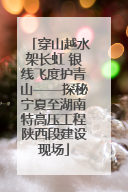 穿山越水架长虹 银线飞度护青山——探秘宁夏至湖南特高压工程陕西段建设现场