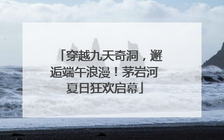 穿越九天奇洞，邂逅端午浪漫！茅岩河夏日狂欢启幕