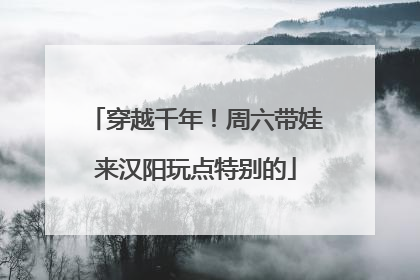 穿越千年！周六带娃来汉阳玩点特别的