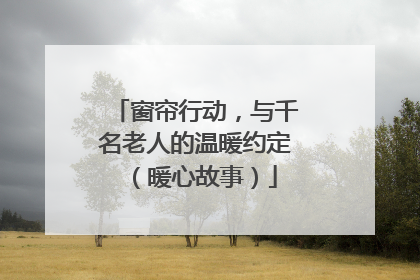 窗帘行动，与千名老人的温暖约定（暖心故事）