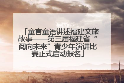 童言童语讲述福建文旅故事——第三届福建省“阅向未来”青少年演讲比赛正式启动报名