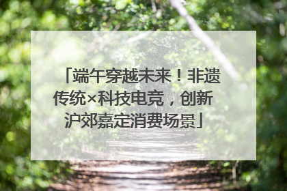 端午穿越未来！非遗传统×科技电竞，创新沪郊嘉定消费场景