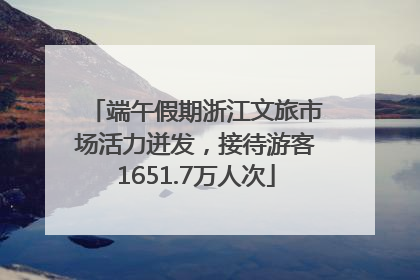 端午假期浙江文旅市场活力迸发，接待游客1651.7万人次