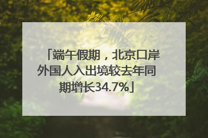 端午假期，北京口岸外国人入出境较去年同期增长34.7%