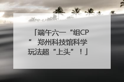 端午六一“组CP” 郑州科技馆科学玩法超“上头”！
