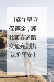 端午坚守保通途，湖北蕲春道路交通亮剑执法护平安