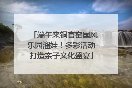 端午来铜官窑国风乐园溜娃！多彩活动打造亲子文化盛宴