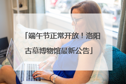 端午节正常开放！洛阳古墓博物馆最新公告