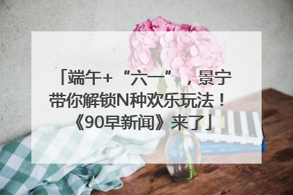 端午+“六一”，景宁带你解锁N种欢乐玩法！《90早新闻》来了