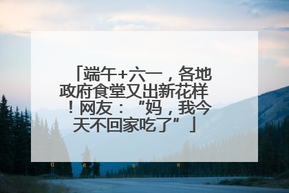 端午+六一，各地政府食堂又出新花样！网友：“妈，我今天不回家吃了”