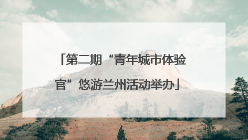 第二期“青年城市体验官”悠游兰州活动举办