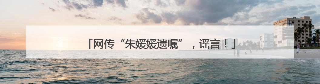 网传“朱媛媛遗嘱”，谣言！